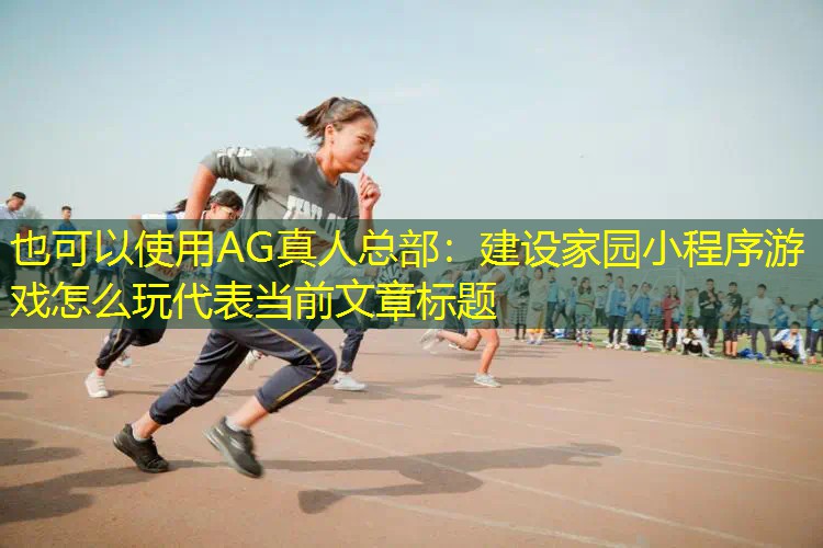 AG真人总部：建设家园小程序游戏怎么玩