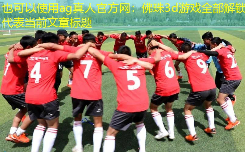 ag真人官方网：佛珠3d游戏全部解锁