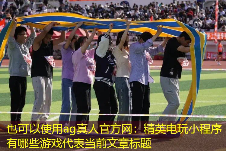 ag真人官方网：精英电玩小程序有哪些游戏