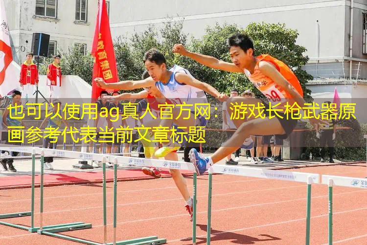 ag真人官方网：游戏长枪武器原画参考