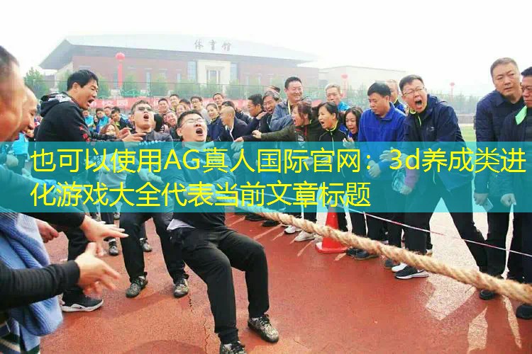 AG真人国际官网：3d养成类进化游戏大全