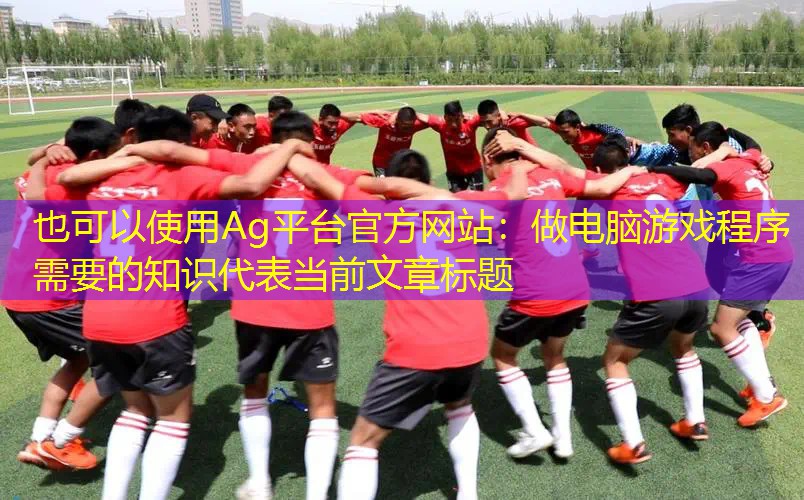 Ag平台官方网站：做电脑游戏程序需要的知识