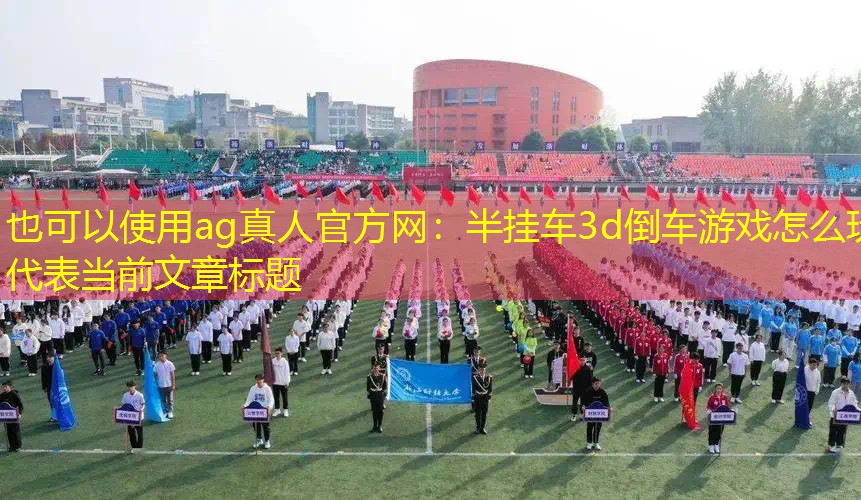 ag真人官方网：半挂车3d倒车游戏怎么玩