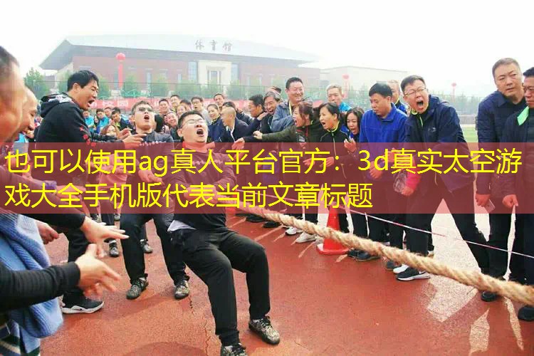 ag真人平台官方：3d真实太空游戏大全手机版