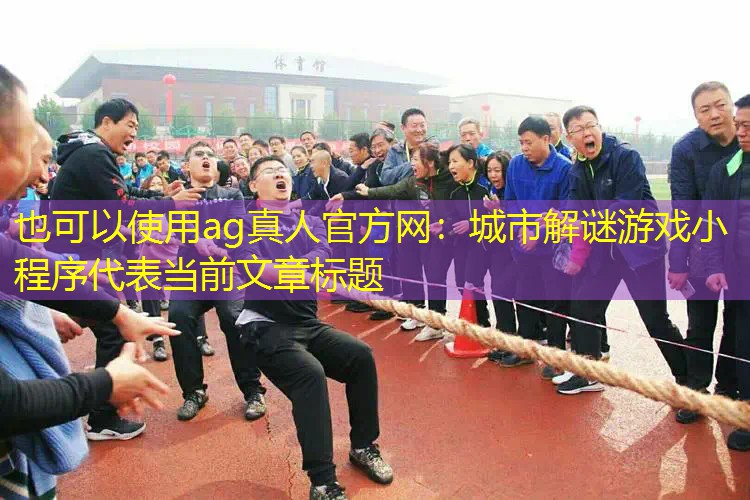 ag真人官方网：城市解谜游戏小程序