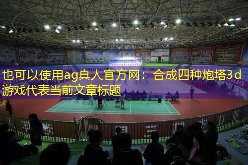 ag真人官方网：合成四种炮塔3d游戏