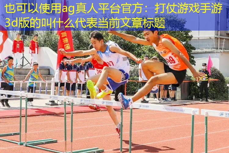 ag真人平台官方：打仗游戏手游3d版的叫什么