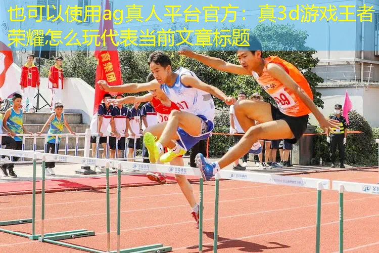 ag真人平台官方：真3d游戏王者荣耀怎么玩