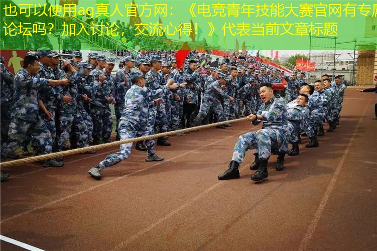 ag真人官方网：《电竞青年技能大赛官网有专属论坛吗？加入讨论，交流心得！》