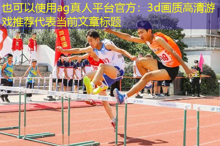 ag真人平台官方：3d画质高清游戏推荐