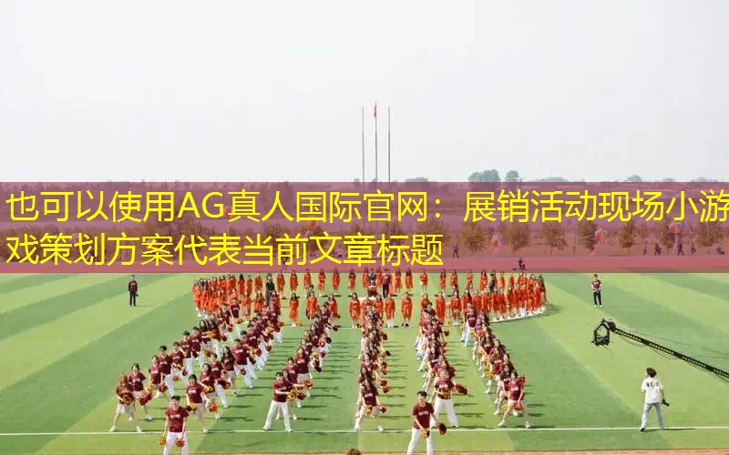 AG真人国际官网：展销活动现场小游戏策划方案